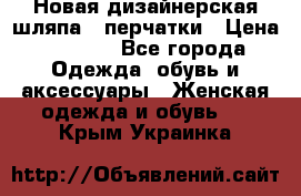 Новая дизайнерская шляпа   перчатки › Цена ­ 2 500 - Все города Одежда, обувь и аксессуары » Женская одежда и обувь   . Крым,Украинка